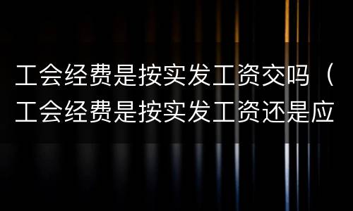 工会经费是按实发工资交吗（工会经费是按实发工资还是应发工资）