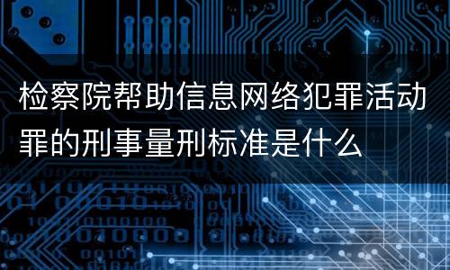 检察院帮助信息网络犯罪活动罪的刑事量刑标准是什么