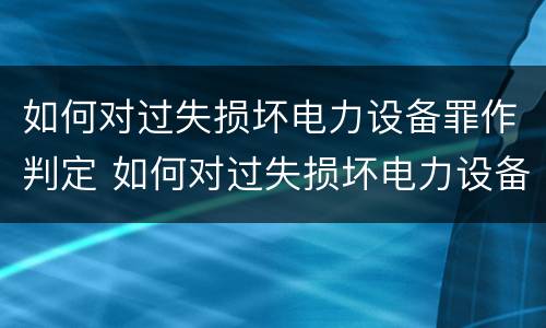 如何对过失损坏电力设备罪作判定 如何对过失损坏电力设备罪作判定的依据
