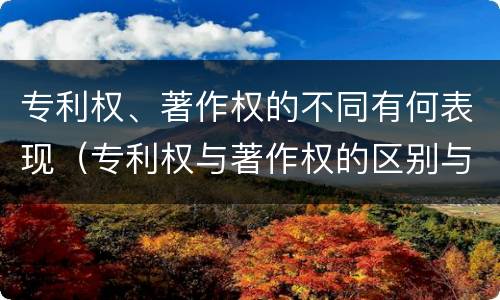 专利权、著作权的不同有何表现（专利权与著作权的区别与联系）