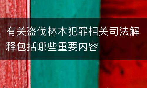 有关盗伐林木犯罪相关司法解释包括哪些重要内容