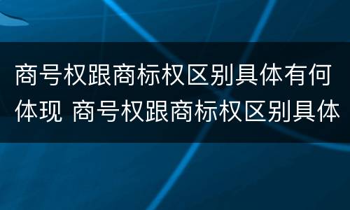 商号权跟商标权区别具体有何体现 商号权跟商标权区别具体有何体现呢