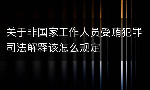 关于非国家工作人员受贿犯罪司法解释该怎么规定
