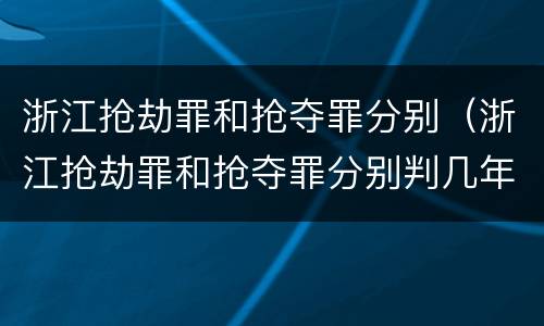 浙江抢劫罪和抢夺罪分别（浙江抢劫罪和抢夺罪分别判几年）