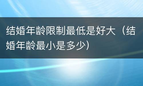 结婚年龄限制最低是好大（结婚年龄最小是多少）