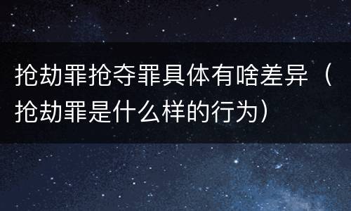 抢劫罪抢夺罪具体有啥差异（抢劫罪是什么样的行为）