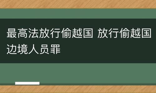 最高法放行偷越国 放行偷越国边境人员罪