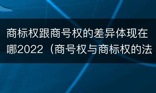 商标权跟商号权的差异体现在哪2022（商号权与商标权的法律冲突与解决）