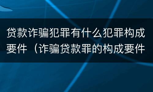 贷款诈骗犯罪有什么犯罪构成要件（诈骗贷款罪的构成要件）