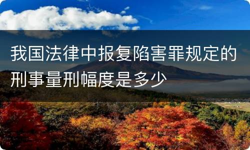 我国法律中报复陷害罪规定的刑事量刑幅度是多少