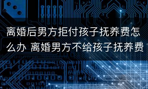 离婚后男方拒付孩子抚养费怎么办 离婚男方不给孩子抚养费怎么办