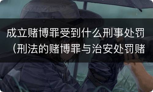 成立赌博罪受到什么刑事处罚（刑法的赌博罪与治安处罚赌博罪）
