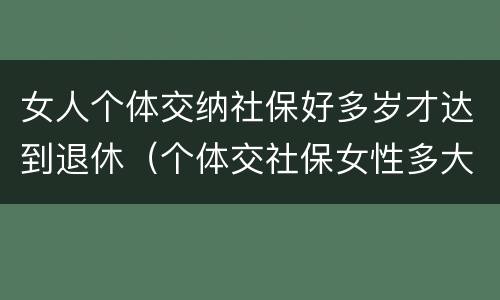 女人个体交纳社保好多岁才达到退休（个体交社保女性多大年龄退休）