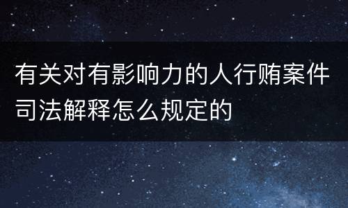 有关对有影响力的人行贿案件司法解释怎么规定的