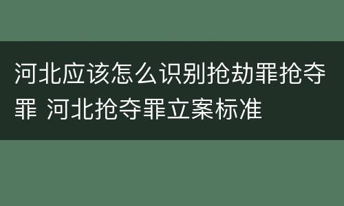 河北应该怎么识别抢劫罪抢夺罪 河北抢夺罪立案标准
