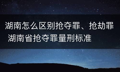 湖南怎么区别抢夺罪、抢劫罪 湖南省抢夺罪量刑标准