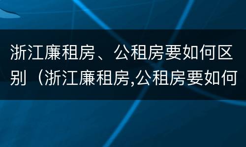 浙江廉租房、公租房要如何区别（浙江廉租房,公租房要如何区别房源）