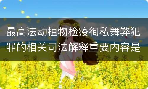最高法动植物检疫徇私舞弊犯罪的相关司法解释重要内容是什么