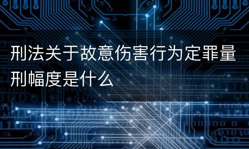 刑法关于故意伤害行为定罪量刑幅度是什么