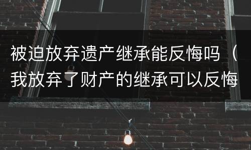 被迫放弃遗产继承能反悔吗（我放弃了财产的继承可以反悔吗）