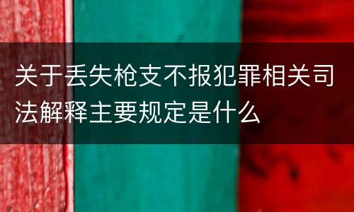 关于丢失枪支不报犯罪相关司法解释主要规定是什么