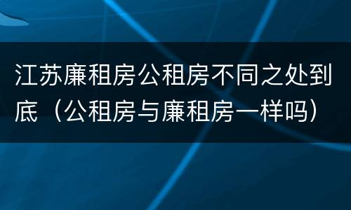 江苏廉租房公租房不同之处到底（公租房与廉租房一样吗）