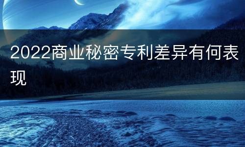 2022商业秘密专利差异有何表现