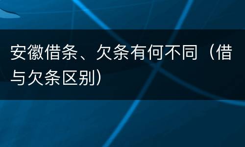 安徽借条、欠条有何不同（借与欠条区别）