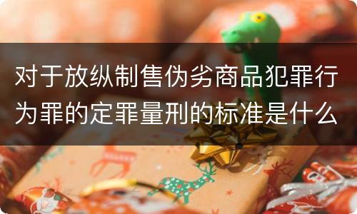 对于放纵制售伪劣商品犯罪行为罪的定罪量刑的标准是什么