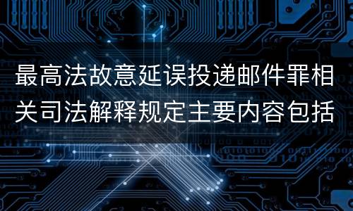 最高法故意延误投递邮件罪相关司法解释规定主要内容包括什么
