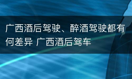 广西酒后驾驶、醉酒驾驶都有何差异 广西酒后驾车