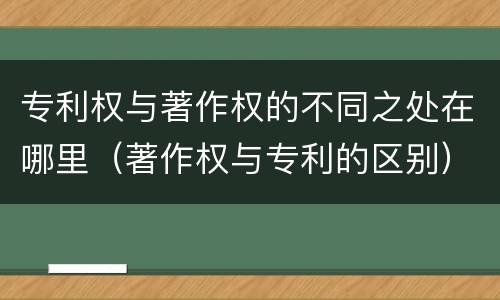 专利权与著作权的不同之处在哪里（著作权与专利的区别）