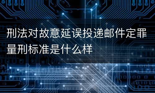刑法对故意延误投递邮件定罪量刑标准是什么样