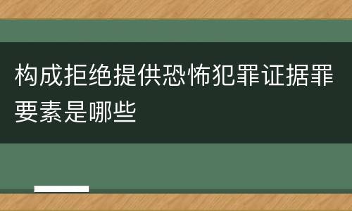 构成拒绝提供恐怖犯罪证据罪要素是哪些