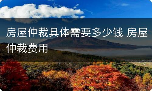 房屋仲裁具体需要多少钱 房屋仲裁费用