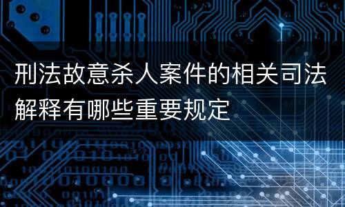 刑法故意杀人案件的相关司法解释有哪些重要规定