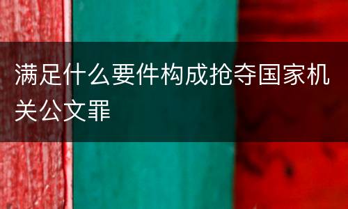 满足什么要件构成抢夺国家机关公文罪