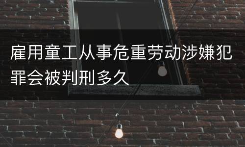 雇用童工从事危重劳动涉嫌犯罪会被判刑多久
