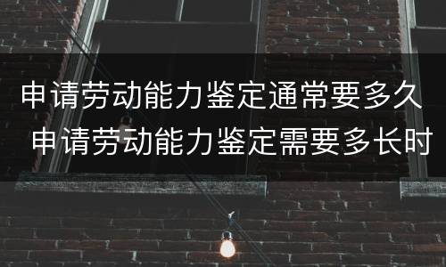 申请劳动能力鉴定通常要多久 申请劳动能力鉴定需要多长时间
