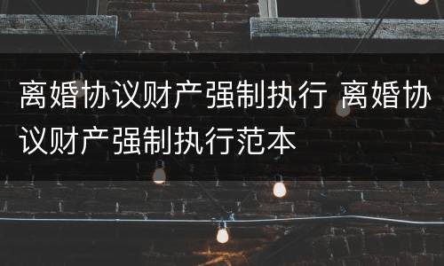 离婚协议财产强制执行 离婚协议财产强制执行范本