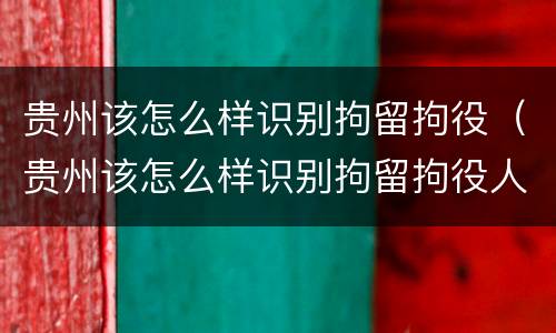 贵州该怎么样识别拘留拘役（贵州该怎么样识别拘留拘役人员）