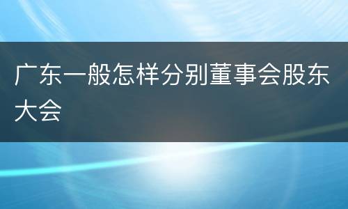 广东一般怎样分别董事会股东大会