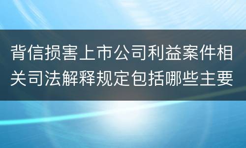 背信损害上市公司利益案件相关司法解释规定包括哪些主要内容