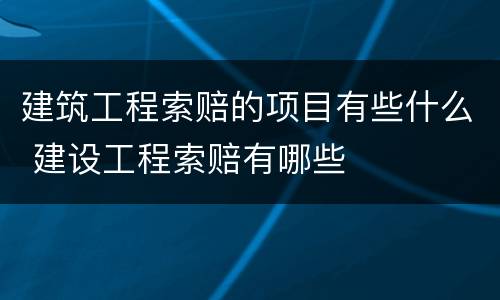 建筑工程索赔的项目有些什么 建设工程索赔有哪些