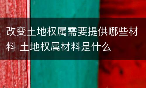 改变土地权属需要提供哪些材料 土地权属材料是什么