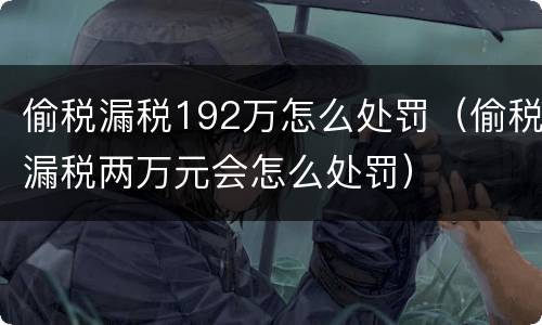 偷税漏税192万怎么处罚（偷税漏税两万元会怎么处罚）