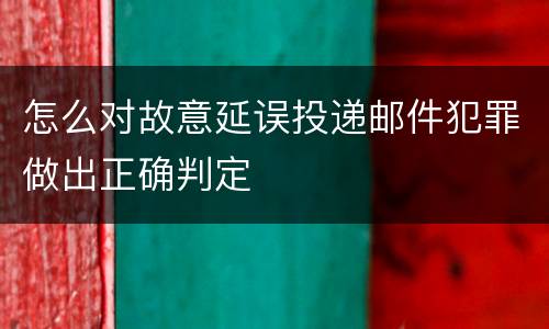 怎么对故意延误投递邮件犯罪做出正确判定
