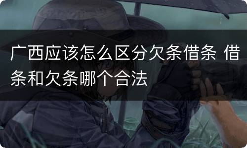 广西应该怎么区分欠条借条 借条和欠条哪个合法