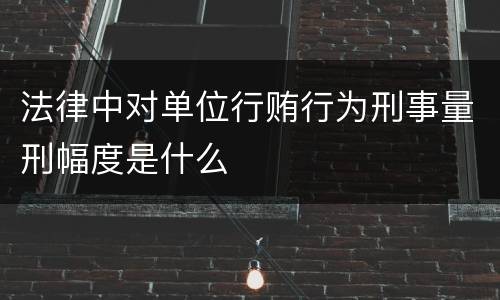 法律中对单位行贿行为刑事量刑幅度是什么