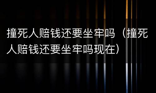 撞死人赔钱还要坐牢吗（撞死人赔钱还要坐牢吗现在）